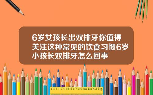 6岁女孩长出双排牙你值得关注这种常见的饮食习惯6岁小孩长双排牙怎么回事