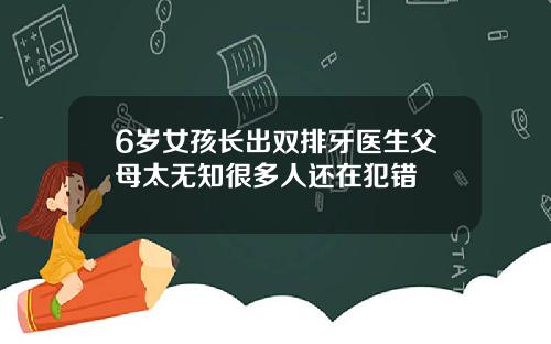 6岁女孩长出双排牙医生父母太无知很多人还在犯错