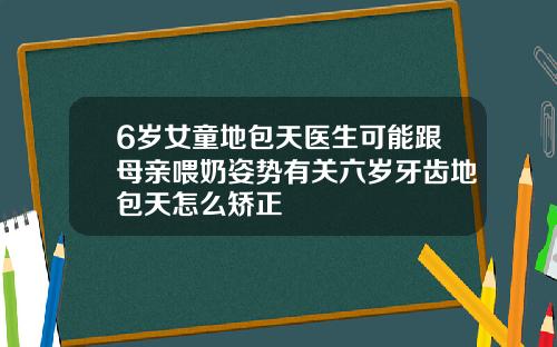6岁女童地包天医生可能跟母亲喂奶姿势有关六岁牙齿地包天怎么矫正