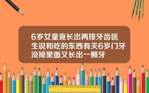 6岁女童竟长出两排牙齿医生说和吃的东西有关6岁门牙没掉里面又长出一颗牙