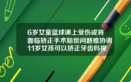 6岁女童篮球课上受伤或将面临矫正手术赔偿问题难协调11岁女孩可以矫正牙齿吗视频