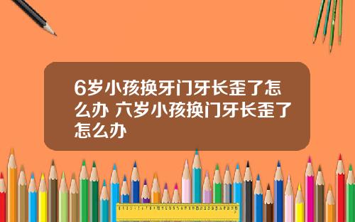 6岁小孩换牙门牙长歪了怎么办 六岁小孩换门牙长歪了怎么办
