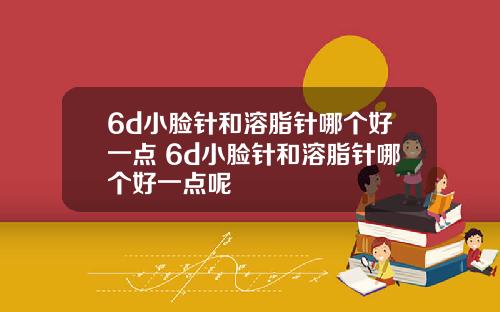 6d小脸针和溶脂针哪个好一点 6d小脸针和溶脂针哪个好一点呢