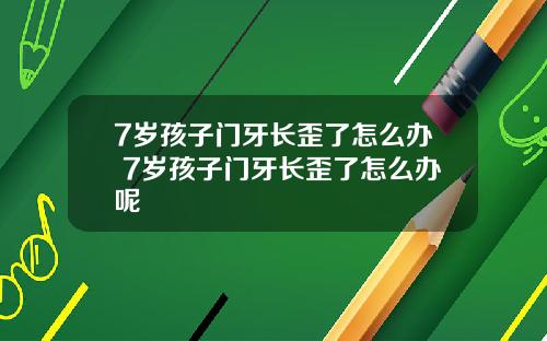 7岁孩子门牙长歪了怎么办 7岁孩子门牙长歪了怎么办呢