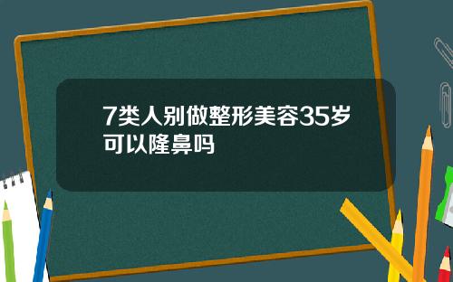 7类人别做整形美容35岁可以隆鼻吗
