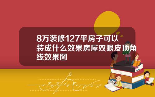8万装修127平房子可以装成什么效果房屋双眼皮顶角线效果图