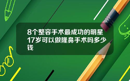 8个整容手术最成功的明星17岁可以做隆鼻手术吗多少钱