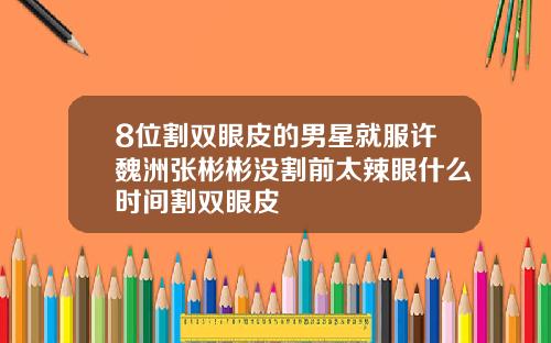 8位割双眼皮的男星就服许魏洲张彬彬没割前太辣眼什么时间割双眼皮