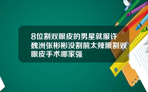 8位割双眼皮的男星就服许魏洲张彬彬没割前太辣眼割双眼皮手术哪家强