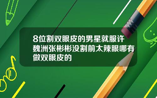 8位割双眼皮的男星就服许魏洲张彬彬没割前太辣眼哪有做双眼皮的