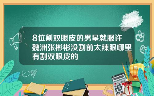 8位割双眼皮的男星就服许魏洲张彬彬没割前太辣眼哪里有割双眼皮的