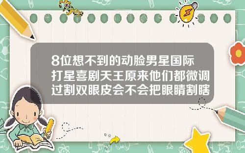 8位想不到的动脸男星国际打星喜剧天王原来他们都微调过割双眼皮会不会把眼睛割瞎