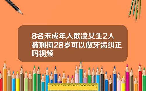 8名未成年人欺凌女生2人被刑拘28岁可以做牙齿纠正吗视频