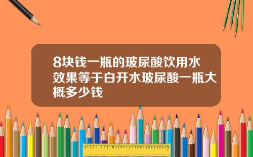 8块钱一瓶的玻尿酸饮用水效果等于白开水玻尿酸一瓶大概多少钱
