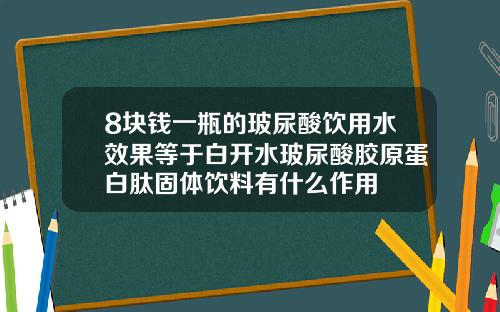 8块钱一瓶的玻尿酸饮用水效果等于白开水玻尿酸胶原蛋白肽固体饮料有什么作用
