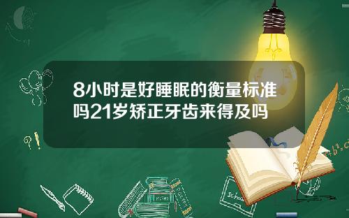 8小时是好睡眠的衡量标准吗21岁矫正牙齿来得及吗