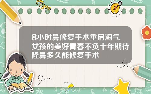 8小时鼻修复手术重启淘气女孩的美好青春不负十年期待隆鼻多久能修复手术