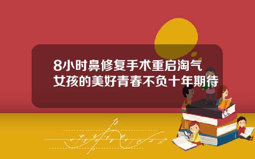 8小时鼻修复手术重启淘气女孩的美好青春不负十年期待