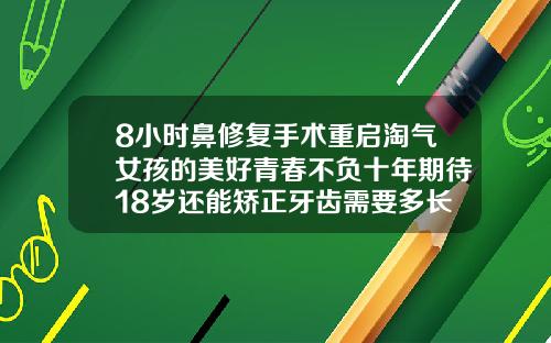 8小时鼻修复手术重启淘气女孩的美好青春不负十年期待18岁还能矫正牙齿需要多长时间完成