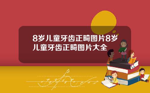 8岁儿童牙齿正畸图片8岁儿童牙齿正畸图片大全