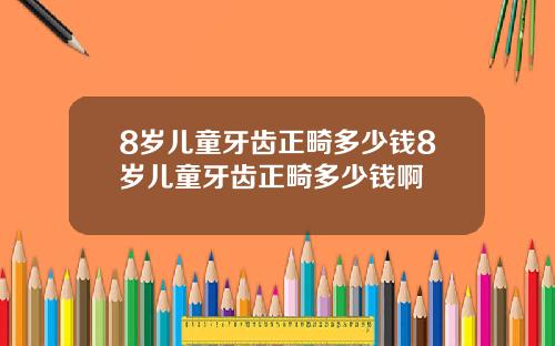 8岁儿童牙齿正畸多少钱8岁儿童牙齿正畸多少钱啊
