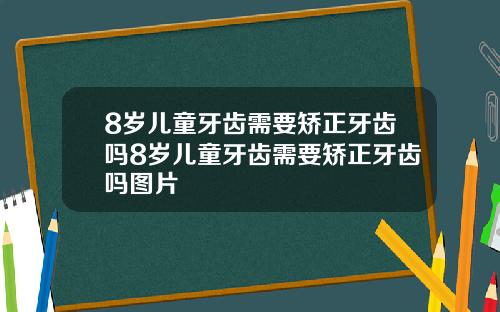 8岁儿童牙齿需要矫正牙齿吗8岁儿童牙齿需要矫正牙齿吗图片