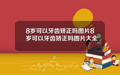 8岁可以牙齿矫正吗图片8岁可以牙齿矫正吗图片大全