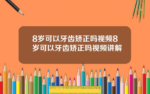 8岁可以牙齿矫正吗视频8岁可以牙齿矫正吗视频讲解