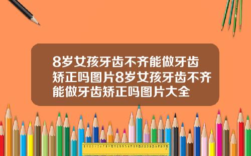8岁女孩牙齿不齐能做牙齿矫正吗图片8岁女孩牙齿不齐能做牙齿矫正吗图片大全