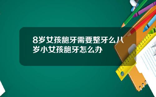 8岁女孩龅牙需要整牙么八岁小女孩龅牙怎么办