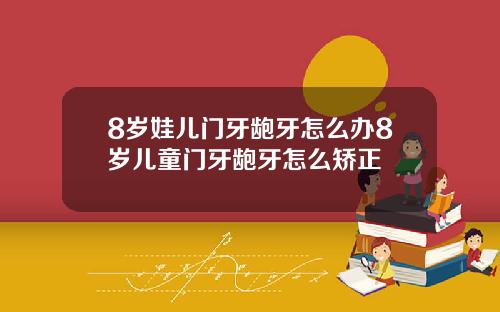 8岁娃儿门牙龅牙怎么办8岁儿童门牙龅牙怎么矫正