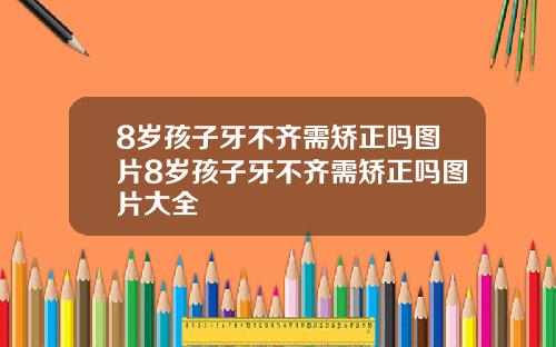 8岁孩子牙不齐需矫正吗图片8岁孩子牙不齐需矫正吗图片大全