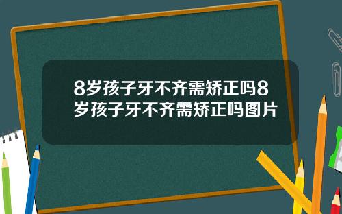 8岁孩子牙不齐需矫正吗8岁孩子牙不齐需矫正吗图片