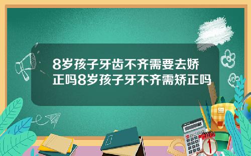 8岁孩子牙齿不齐需要去娇正吗8岁孩子牙不齐需矫正吗