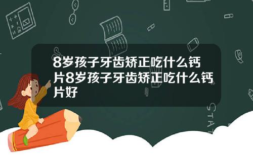 8岁孩子牙齿矫正吃什么钙片8岁孩子牙齿矫正吃什么钙片好