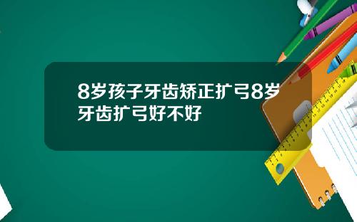 8岁孩子牙齿矫正扩弓8岁牙齿扩弓好不好