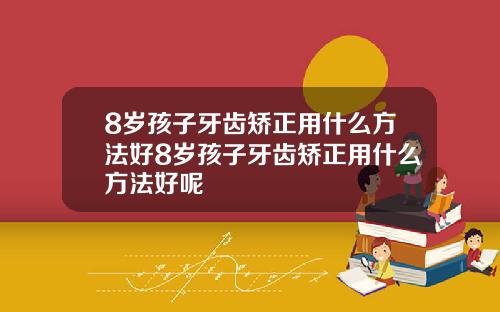 8岁孩子牙齿矫正用什么方法好8岁孩子牙齿矫正用什么方法好呢