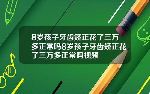 8岁孩子牙齿矫正花了三万多正常吗8岁孩子牙齿矫正花了三万多正常吗视频