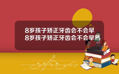 8岁孩子矫正牙齿会不会早8岁孩子矫正牙齿会不会早熟