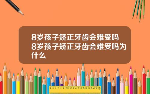 8岁孩子矫正牙齿会难受吗8岁孩子矫正牙齿会难受吗为什么