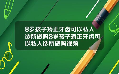 8岁孩子矫正牙齿可以私人诊所做吗8岁孩子矫正牙齿可以私人诊所做吗视频