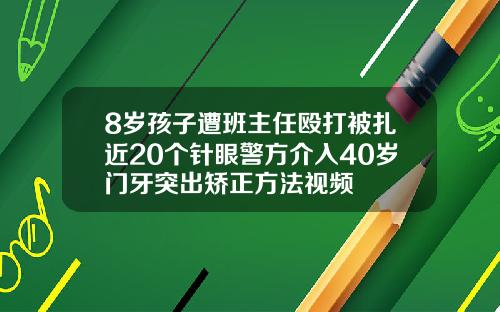 8岁孩子遭班主任殴打被扎近20个针眼警方介入40岁门牙突出矫正方法视频