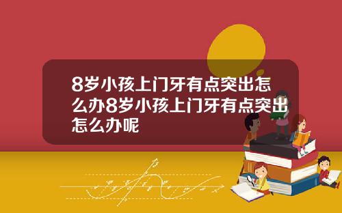 8岁小孩上门牙有点突出怎么办8岁小孩上门牙有点突出怎么办呢