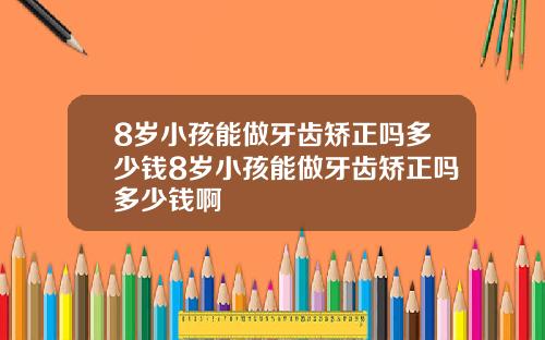 8岁小孩能做牙齿矫正吗多少钱8岁小孩能做牙齿矫正吗多少钱啊