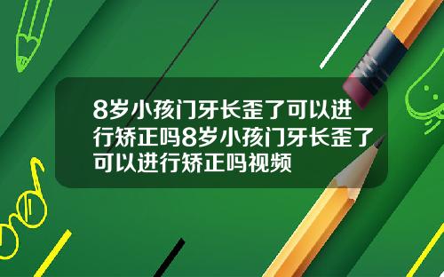 8岁小孩门牙长歪了可以进行矫正吗8岁小孩门牙长歪了可以进行矫正吗视频