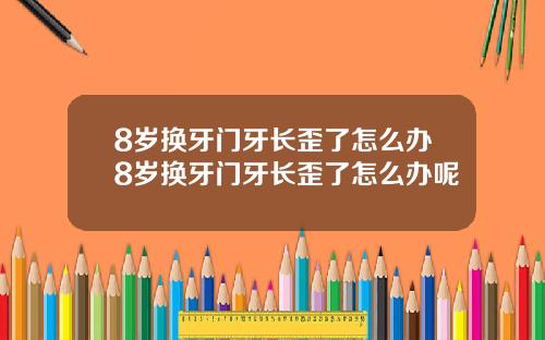 8岁换牙门牙长歪了怎么办8岁换牙门牙长歪了怎么办呢