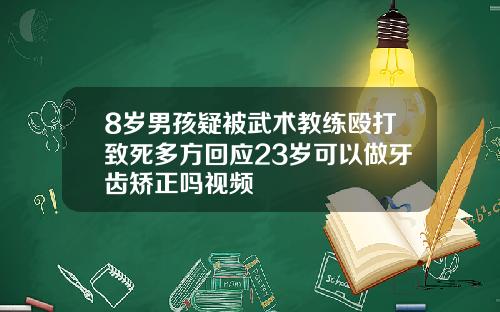 8岁男孩疑被武术教练殴打致死多方回应23岁可以做牙齿矫正吗视频