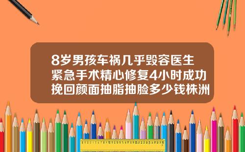 8岁男孩车祸几乎毁容医生紧急手术精心修复4小时成功挽回颜面抽脂抽脸多少钱株洲