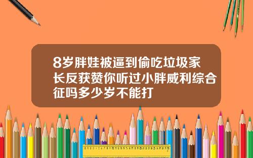8岁胖娃被逼到偷吃垃圾家长反获赞你听过小胖威利综合征吗多少岁不能打