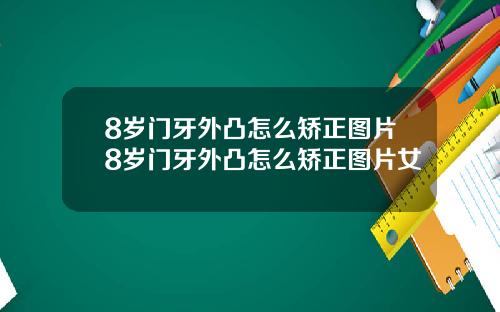 8岁门牙外凸怎么矫正图片8岁门牙外凸怎么矫正图片女